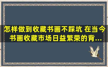 怎样做到收藏书画不踩坑 在当今书画收藏市场日益繁荣的背...